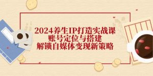 2024养生IP打造实战课：账号定位与搭建，解锁自媒体变现新策略-KJ分享
