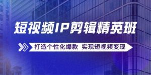 短视频IP剪辑精英班：复刻爆款秘籍，打造个性化爆款 实现短视频变现-KJ分享