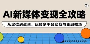 AI新媒体变现全攻略：从定位到盈利，玩转多平台实战与变现技巧-KJ分享