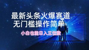 最新头条火爆赛道,无门槛操作简单,小白也能日入三位数-KJ分享