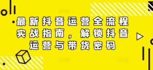 最新抖音运营全流程实战指南，解锁抖音运营与带货密码-KJ分享