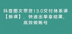 抖音图文带货13.0交付体系课【新课】,快速出单拿结果,高效做账号-KJ分享