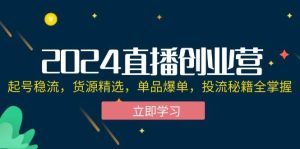 2024直播创业营:起号稳流,货源精选,单品爆单,投流秘籍全掌握-KJ分享