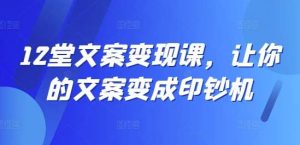 12堂文案变现课，让你的文案变成印钞机-KJ分享