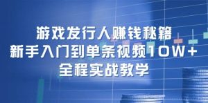 游戏发行人赚钱秘籍：新手入门到单条视频10W+，全程实战教学-KJ分享