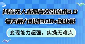 抖音无人直播高效引流术3.0，每天暴力引流300+创业粉，变现能力超强，…-KJ分享