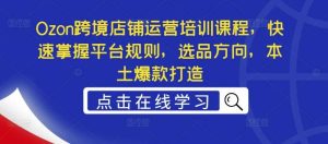 Ozon跨境店铺运营培训课程,快速掌握平台规则,选品方向,本土爆款打造-KJ分享