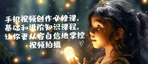 手机视频创作必修课，基础和进阶知识课程，让你更从容自信地掌控视频拍摄-KJ分享