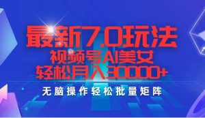 最新7.0玩法视频号AI美女，轻松月入30000+-KJ分享