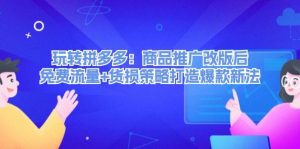 玩转拼多多：商品推广改版后，免费流量+货损策略打造爆款新法（无水印）-KJ分享