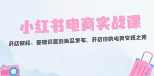 小红书电商实战课：开店教程、基础设置到商品发布，开启你的电商变现之路-KJ分享