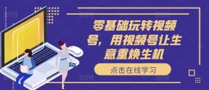 零基础玩转视频号，用视频号让生意重焕生机-KJ分享
