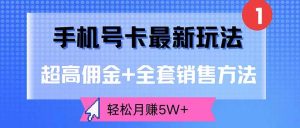 手机号卡最新玩法，超高佣金+全套销售方法，轻松月赚5W+-KJ分享