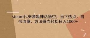 steam代安装黑神话悟空，当下热点，自带流量，方法得当轻松日入1000+-KJ分享