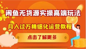 闲鱼无货源实操高端玩法,月入过万精细化运营教程-KJ分享