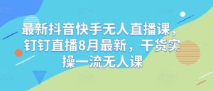 最新抖音快手无人直播课，钉钉直播8月最新，干货实操一流无人课-KJ分享