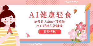 AI健康轻食,单号日入500+可矩阵,小白轻松引流赚钱(教程+食谱)-KJ分享