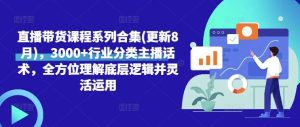 直播带货课程系列合集(更新8月),3000+行业分类主播话术,全方位理解底层逻辑并灵活运用-KJ分享