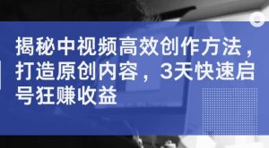 揭秘中视频高效创作方法，打造原创内容，3天快速启号狂赚收益-KJ分享