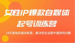 女性IP爆款自媒体起号训练营 14天落地实操训练营，解决您在运营中遇到的问题-KJ分享