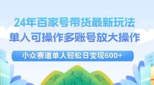 24年百家号视频带货最新玩法，单人可操作多账号放大操作，单人轻松日变…-KJ分享