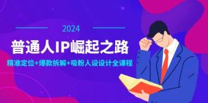 普通人IP崛起之路：打造个人品牌，精准定位+爆款拆解+吸粉人设设计全课程-KJ分享