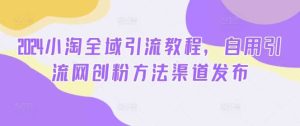 2024小淘全域引流教程,自用引流网创粉方法渠道发布-KJ分享