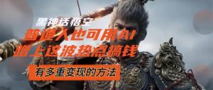 黑神话悟空爆火，已经有人利用这波流量变现几十万，普通人也可用AI蹭上…-KJ分享