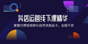 抖店进阶线下课精华：掌握付费短视频与自然流商品卡，全程干货！-KJ分享
