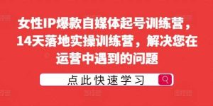 女性IP爆款自媒体起号训练营,14天落地实操训练营,解决您在运营中遇到的问题-KJ分享
