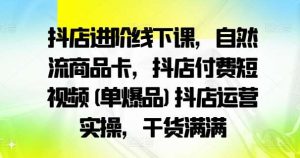抖店进阶线下课，自然流商品卡，抖店付费短视频(单爆品)抖店运营实操，干货满满-KJ分享