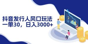 抖音发行人风口玩法，一单30，日入3000+-KJ分享