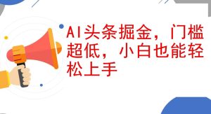 AI头条掘金,门槛超低,小白也能轻松上手,简简单单日入1000+-KJ分享