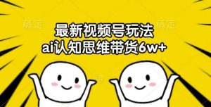 最新视频号玩法，ai认知思维带货6w+【揭秘】-KJ分享
