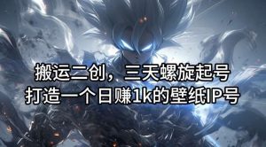 搬运二创,三天螺旋起号,打造一个日赚1k的壁纸IP号【揭秘】-KJ分享