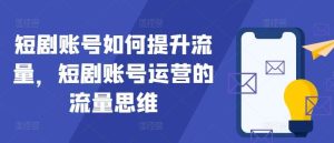 短剧账号如何提升流量,短剧账号运营的流量思维-KJ分享
