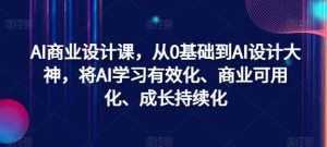 AI商业设计课,从0基础到AI设计大神,将AI学习有效化、商业可用化、成长持续化-KJ分享