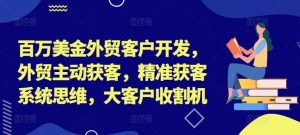 百万美金外贸客户开发,外贸主动获客,精准获客系统思维,大客户收割机-KJ分享