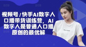 视频号/快手AI数字人口播带货训练营,AI数字人是普通人口播原创的最优解-KJ分享