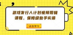 游戏发行人计划视频剪辑课程,保姆级教学实操-KJ分享