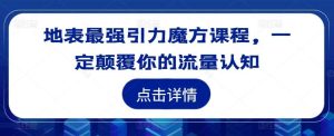 地表最强引力魔方课程,一定颠覆你的流量认知-KJ分享