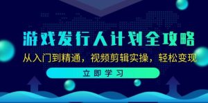 游戏发行人计划全攻略:从入门到精通,视频剪辑实操,轻松变现-KJ分享