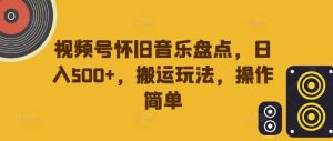 视频号怀旧音乐盘点,日入500+,搬运玩法,操作简单【揭秘】-KJ分享