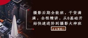 摄影后期全能班，干货满满，全程精讲，从0基础开始快速进阶到摄影大神班-KJ分享