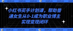 小红书买手计划课，帮助普通女生从0-1成为职业博主实现变现闭环-KJ分享