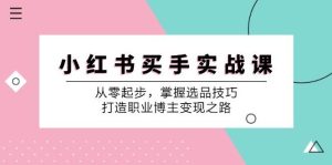 小红书买手实战课：从零起步，掌握选品技巧，打造职业博主变现之路-KJ分享