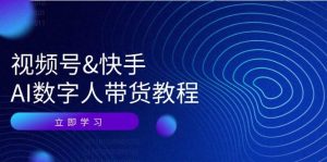 视频号快手AI数字人带货教程:认知、技术、运营、拓展与资源变现-KJ分享