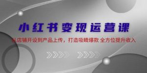 小红书变现运营课：从店铺开设到产品上传，打造吸睛爆款 全方位提升收入-KJ分享