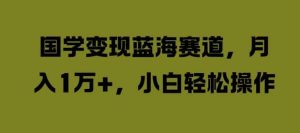 国学变现蓝海赛道，月入1W+，小白轻松操作【揭秘】-KJ分享