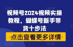 视频号2024视频实操教程,蝴蝶号新手带货十步法-KJ分享